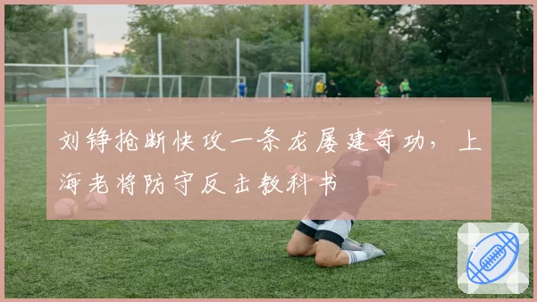 刘铮抢断快攻一条龙屡建奇功，上海老将防守反击教科书