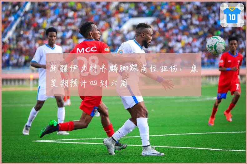 新疆伊力特齐麟脚踝高位扭伤，康复期预计四到六周