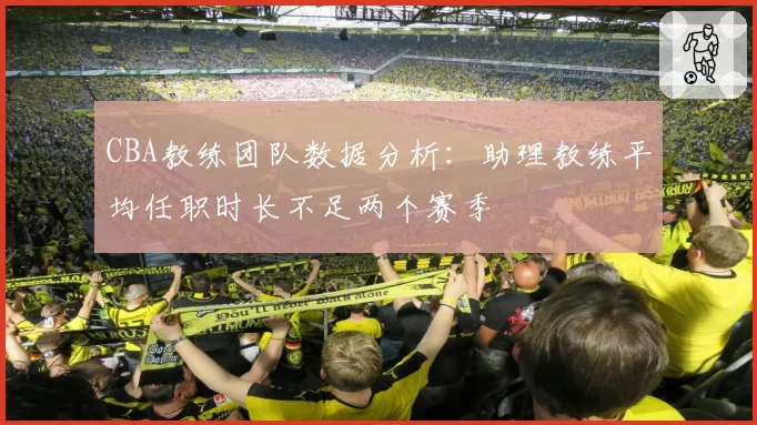 CBA教练团队数据分析：助理教练平均任职时长不足两个赛季
