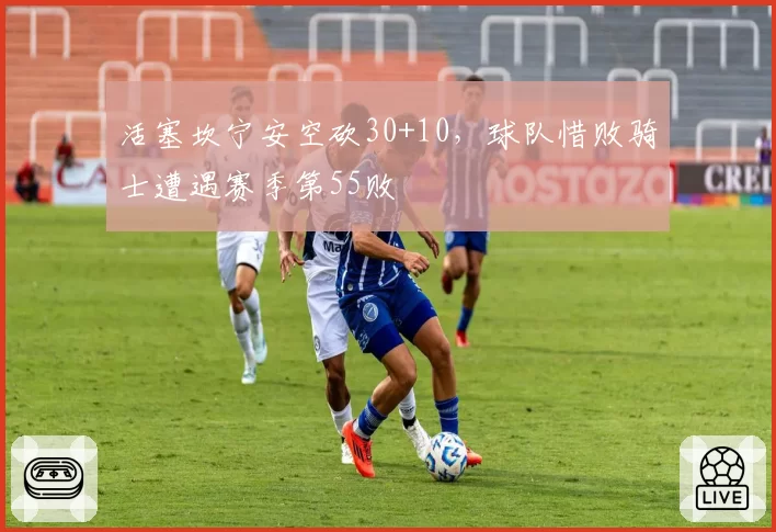 活塞坎宁安空砍30+10，球队惜败骑士遭遇赛季第55败
