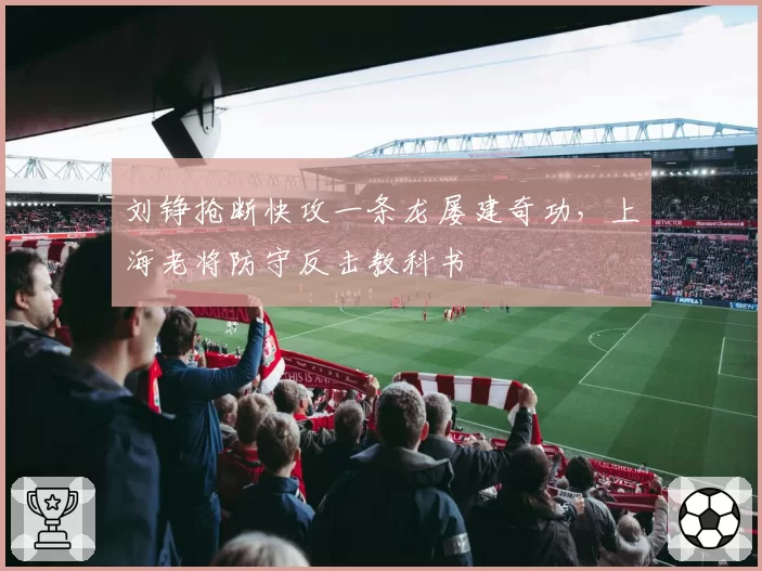 刘铮抢断快攻一条龙屡建奇功,上海老将防守反击教科书