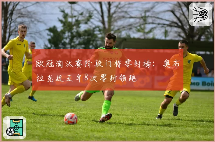 欧冠淘汰赛阶段门将零封榜：奥布拉克近五年8次零封领跑