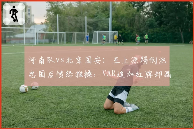 河南队vs北京国安:王上源踢倒池忠国后愤怒推搡,VAR追加红牌却漏判此前犯规
