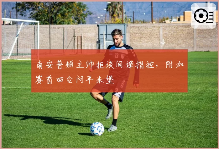 南安普顿主帅拒谈间谍指控，附加赛首回合闷平米堡