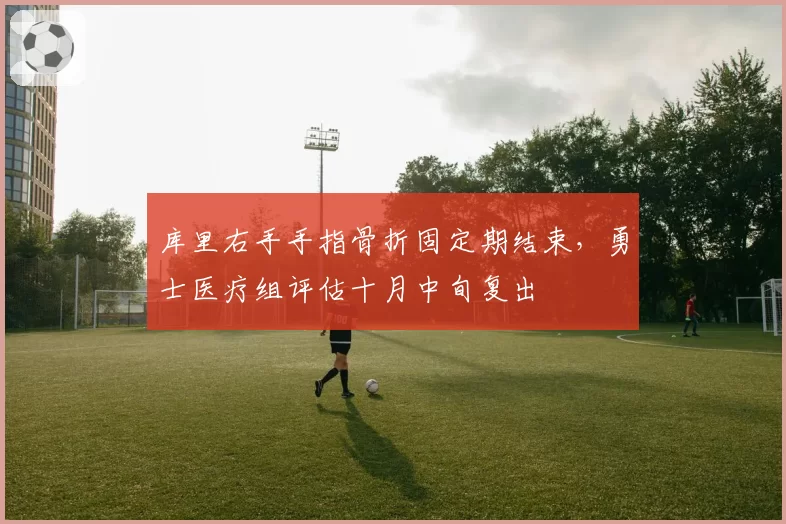 库里右手手指骨折固定期结束，勇士医疗组评估十月中旬复出