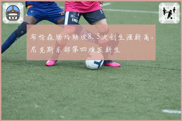 布伦森场均助攻8.5次创生涯新高，尼克斯东部第四焕发新生