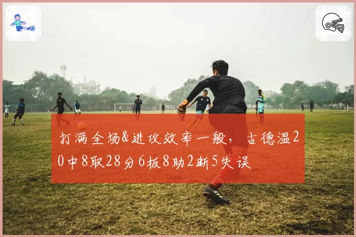 打满全场&进攻效率一般，古德温20中8取28分6板8助2断5失误