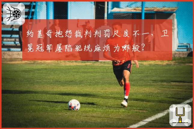 约基奇抱怨裁判判罚尺度不一,卫冕冠军屡陷犯规麻烦为哪般?