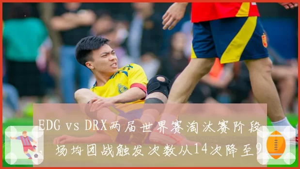 EDG vs DRX两届世界赛淘汰赛阶段,场均团战触发次数从14次降至9次