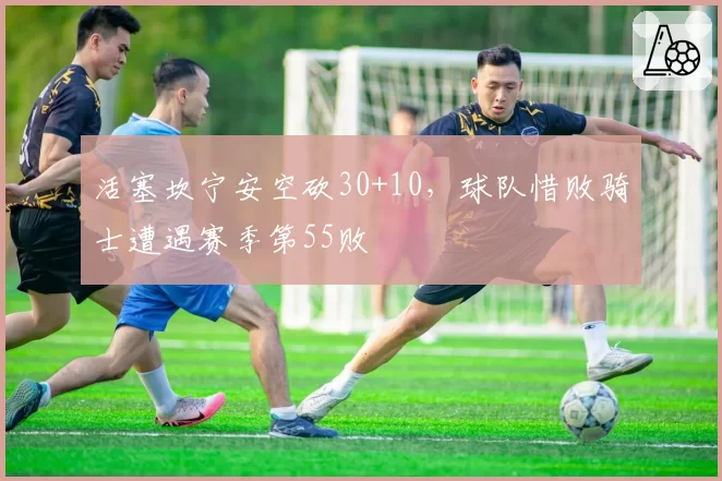 活塞坎宁安空砍30+10，球队惜败骑士遭遇赛季第55败