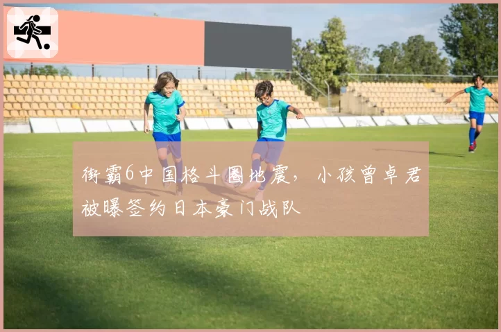 街霸6中国格斗圈地震，小孩曾卓君被曝签约日本豪门战队
