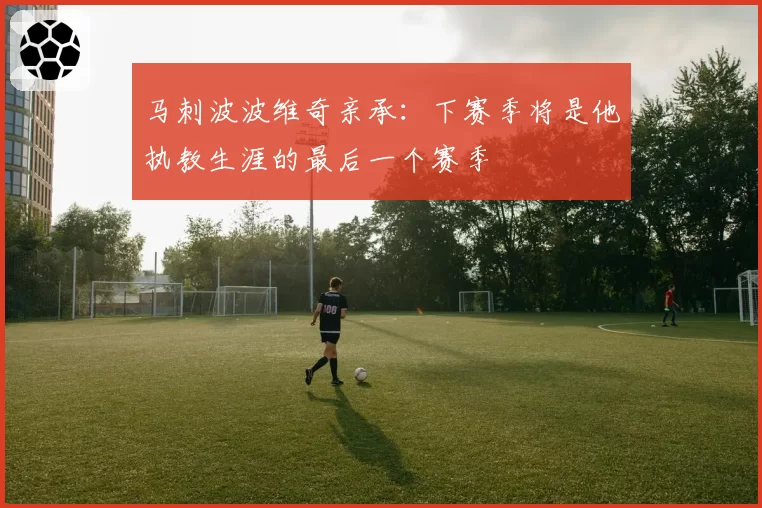 马刺波波维奇亲承:下赛季将是他执教生涯的最后一个赛季