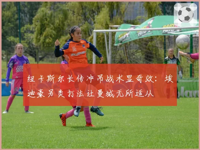 纽卡斯尔长传冲吊战术显奇效：埃迪豪另类打法让曼城无所适从