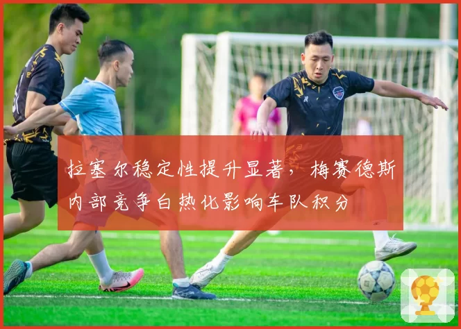 拉塞尔稳定性提升显著，梅赛德斯内部竞争白热化影响车队积分