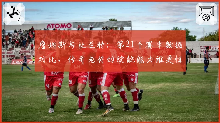 詹姆斯与杜兰特:第21个赛季数据对比,传奇老将的续航能力谁更惊人?