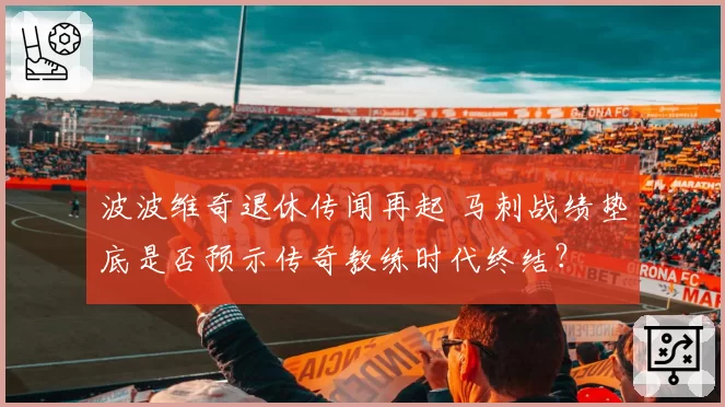 波波维奇退休传闻再起 马刺战绩垫底是否预示传奇教练时代终结？