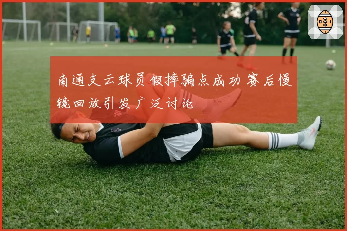 南通支云球员假摔骗点成功 赛后慢镜回放引发广泛讨论