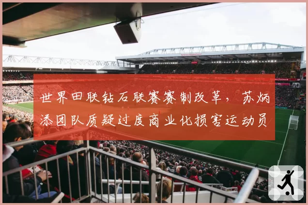 世界田联钻石联赛赛制改革,苏炳添团队质疑过度商业化损害运动员权益