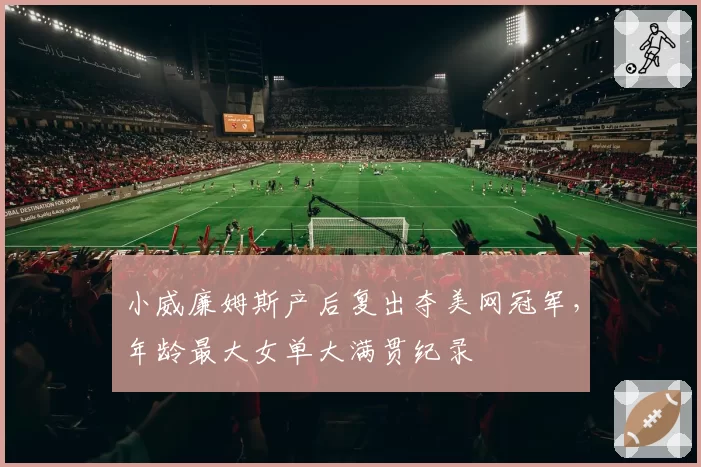小威廉姆斯产后复出夺美网冠军,年龄最大女单大满贯纪录