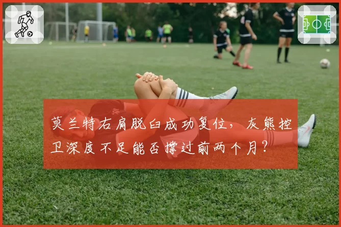 莫兰特右肩脱臼成功复位，灰熊控卫深度不足能否撑过前两个月？