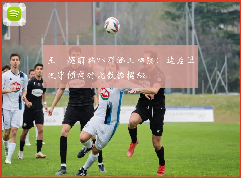 王燊超前插vs邓涵文回防：边后卫攻守倾向对比数据揭秘