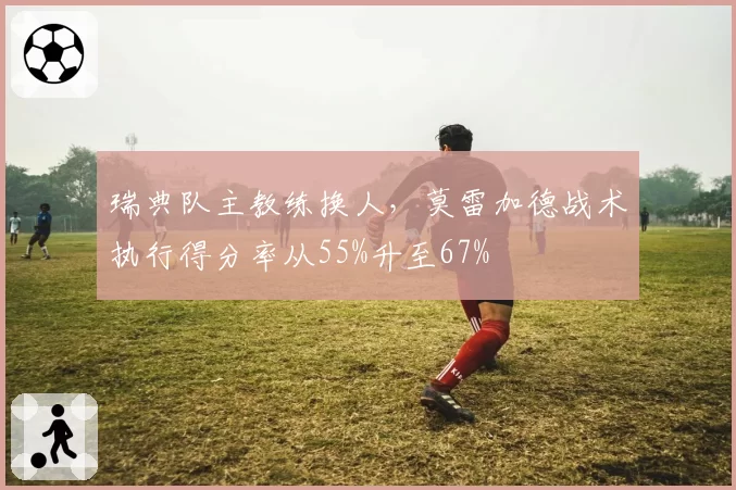 瑞典队主教练换人,莫雷加德战术执行得分率从55%升至67%