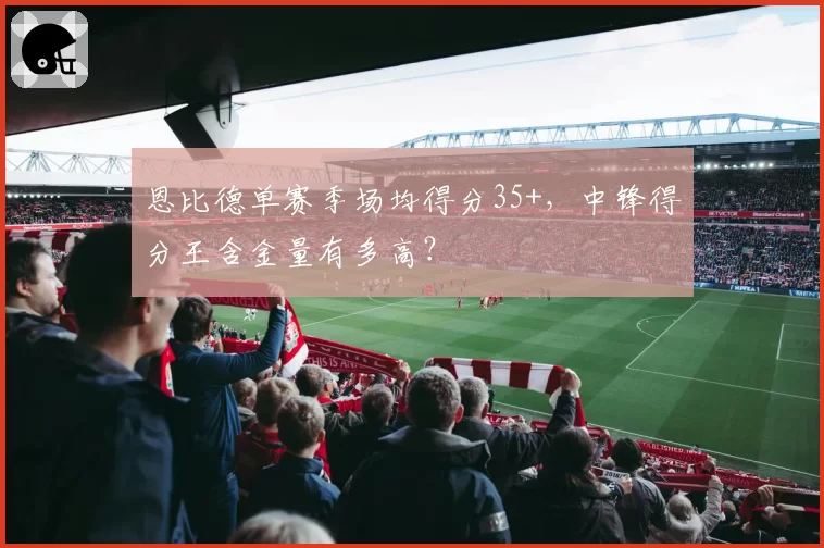 恩比德单赛季场均得分35+,中锋得分王含金量有多高?