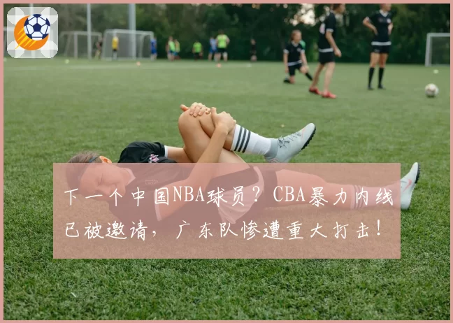 下一个中国NBA球员?CBA暴力内线已被邀请,广东队惨遭重大打击!