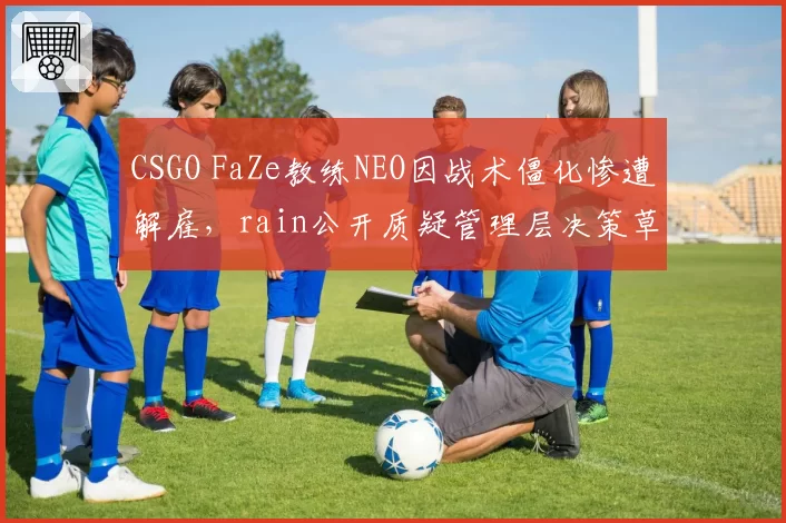 CSGO FaZe教练NEO因战术僵化惨遭解雇,rain公开质疑管理层决策草率