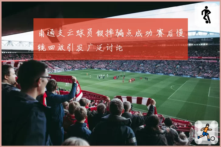 南通支云球员假摔骗点成功 赛后慢镜回放引发广泛讨论