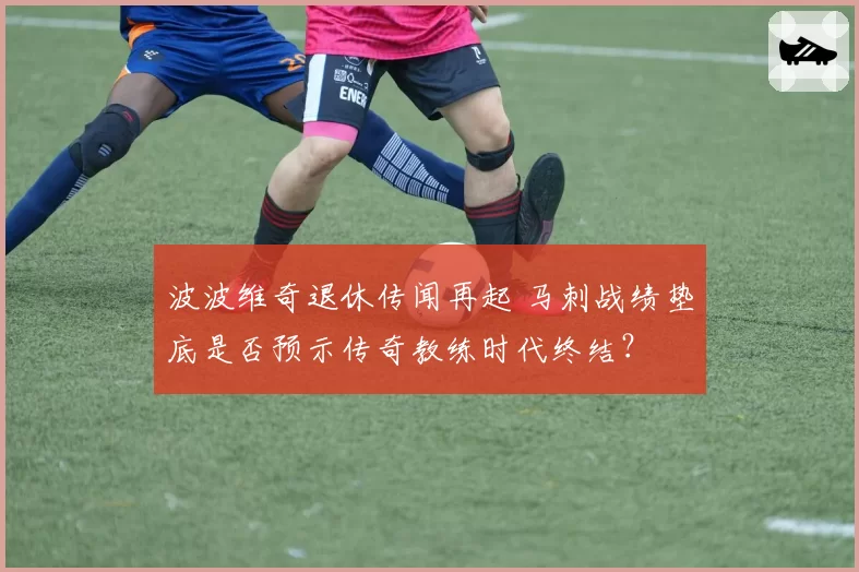 波波维奇退休传闻再起 马刺战绩垫底是否预示传奇教练时代终结？