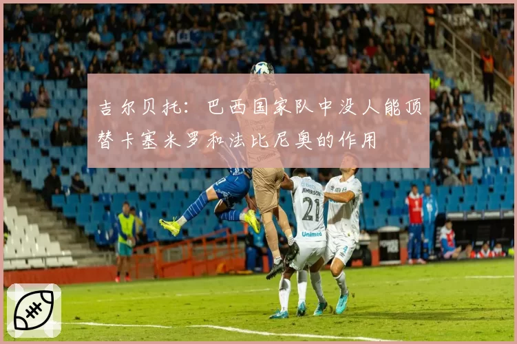 吉尔贝托：巴西国家队中没人能顶替卡塞米罗和法比尼奥的作用
