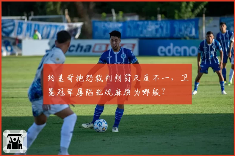 约基奇抱怨裁判判罚尺度不一，卫冕冠军屡陷犯规麻烦为哪般？