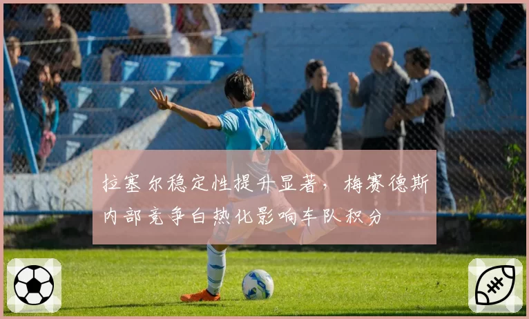 拉塞尔稳定性提升显著，梅赛德斯内部竞争白热化影响车队积分
