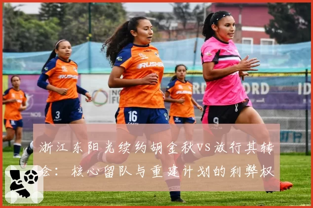 浙江东阳光续约胡金秋vs放行其转会:核心留队与重建计划的利弊权衡