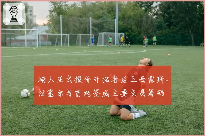 湖人正式报价开拓者后卫西蒙斯,拉塞尔与首轮签成主要交易筹码