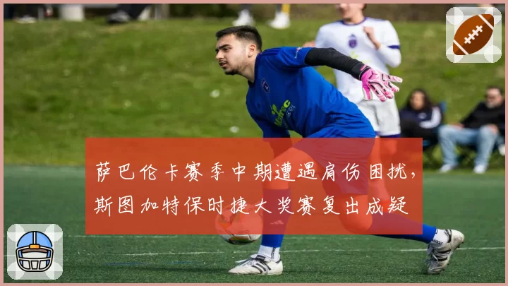 萨巴伦卡赛季中期遭遇肩伤困扰，斯图加特保时捷大奖赛复出成疑