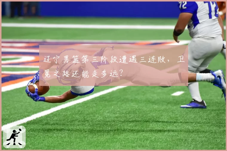 辽宁男篮第三阶段遭遇三连败,卫冕之路还能走多远?