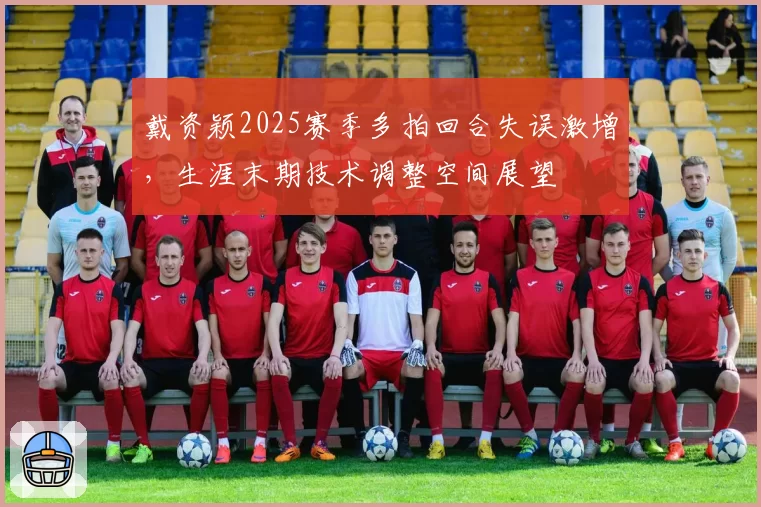 戴资颖2025赛季多拍回合失误激增,生涯末期技术调整空间展望