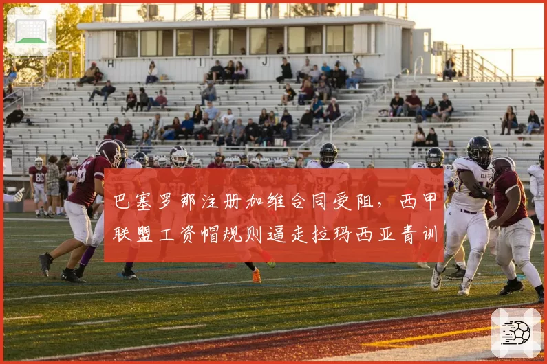巴塞罗那注册加维合同受阻,西甲联盟工资帽规则逼走拉玛西亚青训瑰宝?