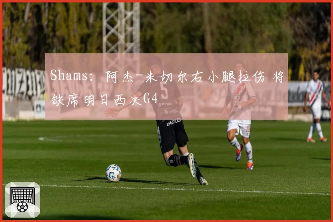 Shams：阿杰-米切尔右小腿拉伤 将缺席明日西决G4