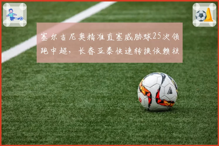 塞尔吉尼奥精准直塞威胁球25次领跑中超,长春亚泰快速转换依赖核心调度