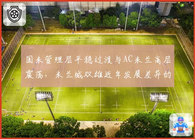 国米管理层平稳过渡与AC米兰高层震荡,米兰城双雄近年发展差异的根源