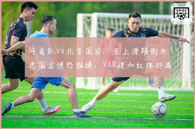 河南队vs北京国安:王上源踢倒池忠国后愤怒推搡,VAR追加红牌却漏判此前犯规