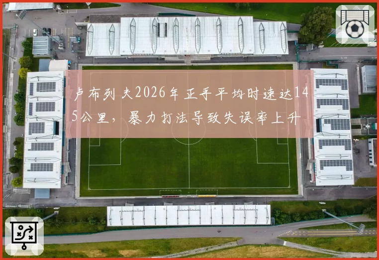 卢布列夫2026年正手平均时速达145公里，暴力打法导致失误率上升