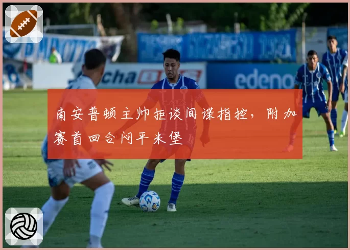 南安普顿主帅拒谈间谍指控，附加赛首回合闷平米堡