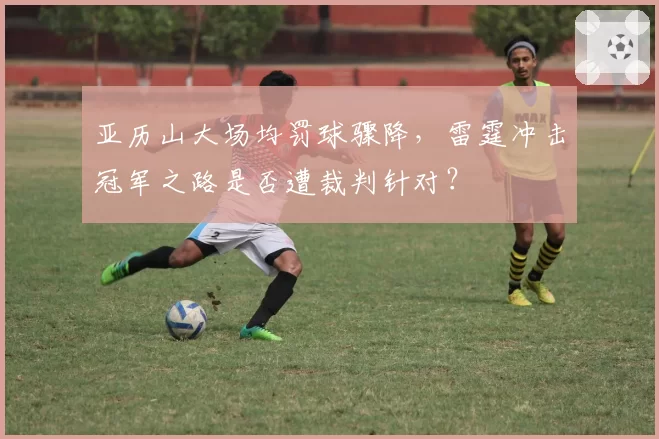 亚历山大场均罚球骤降，雷霆冲击冠军之路是否遭裁判针对？