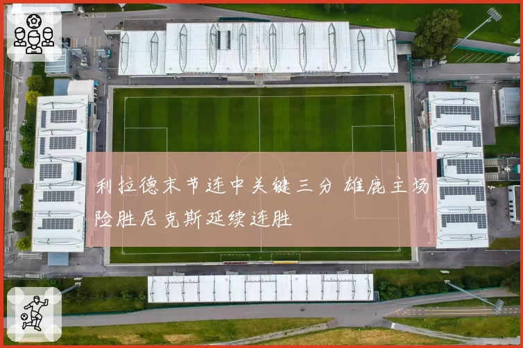 利拉德末节连中关键三分 雄鹿主场险胜尼克斯延续连胜