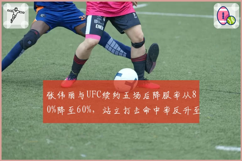 张伟丽与UFC续约五场后降服率从80%降至60%,站立打击命中率反升至45%