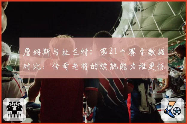 詹姆斯与杜兰特:第21个赛季数据对比,传奇老将的续航能力谁更惊人?